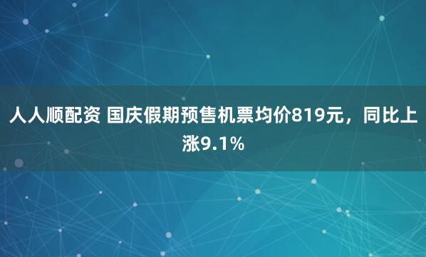 人人顺配资 国庆假期预售机票均价819元，同比上涨9.1%