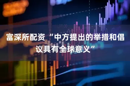 富深所配资 “中方提出的举措和倡议具有全球意义”