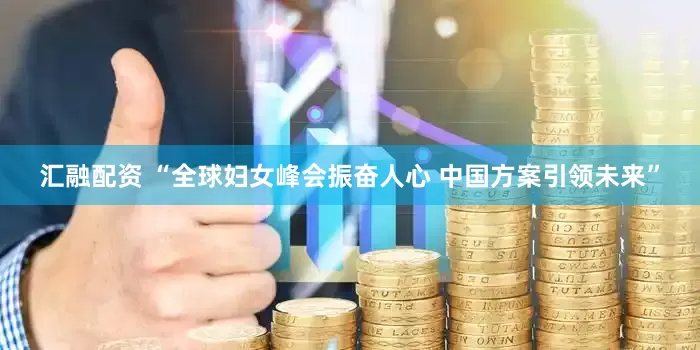汇融配资 “全球妇女峰会振奋人心 中国方案引领未来”