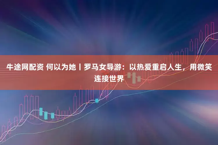 牛途网配资 何以为她丨罗马女导游：以热爱重启人生，用微笑连接世界