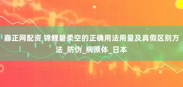 嘉正网配资 锦鲤碧柔空的正确用法用量及真假区别方法_防伪_病原体_日本